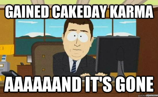 Gained Cakeday Karma aaaaaand it's gone - Gained Cakeday Karma aaaaaand it's gone  Misc