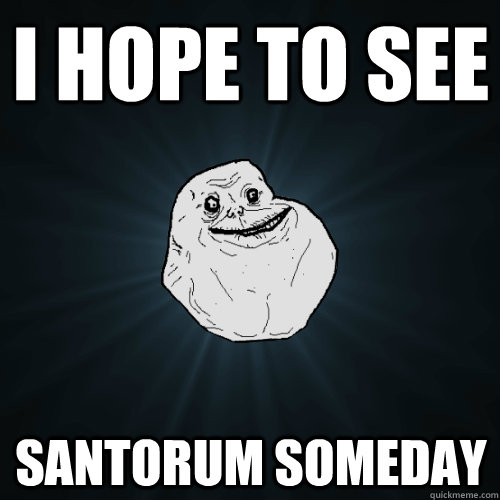 I hope to see santorum someday  Forever Alone