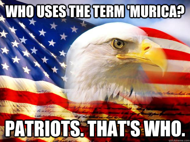 Who uses the term 'Murica? Patriots. That's who. - Who uses the term 'Murica? Patriots. That's who.  Patriots