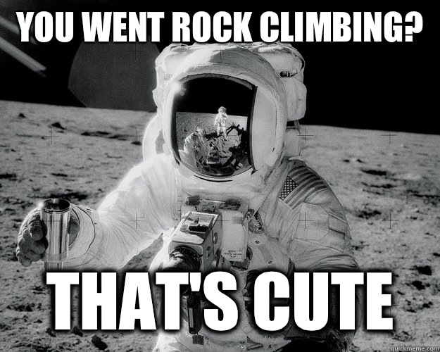 You went rock climbing? That's cute  Moon Man