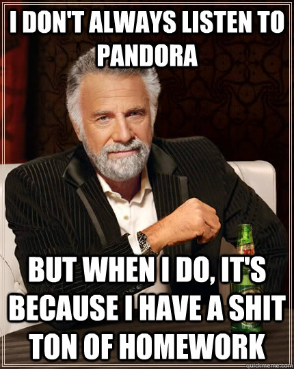 I don't always listen to Pandora but when I do, It's because I have a shit ton of homework  The Most Interesting Man In The World