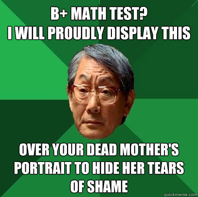 B+ Math test?                                 I will proudly display this over your dead mother's portrait to hide her tears of shame  High Expectations Asian Father