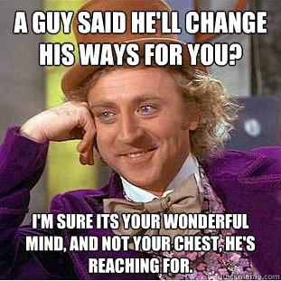 A guy said he'll change his ways for you? I'm sure its your wonderful mind, and not your chest, he's reaching for.  Creepy Wonka
