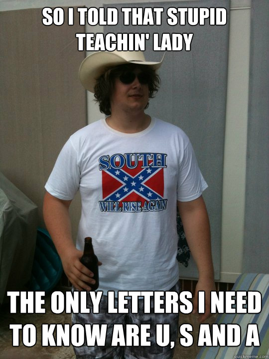 so i told that stupid teachin' lady the only letters I need to know are u, s and a - so i told that stupid teachin' lady the only letters I need to know are u, s and a  Redneck Tubes