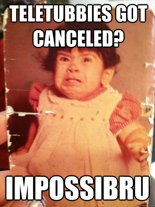 Teletubbies got canceled?  Impossibru - Teletubbies got canceled?  Impossibru  Impossibru baby