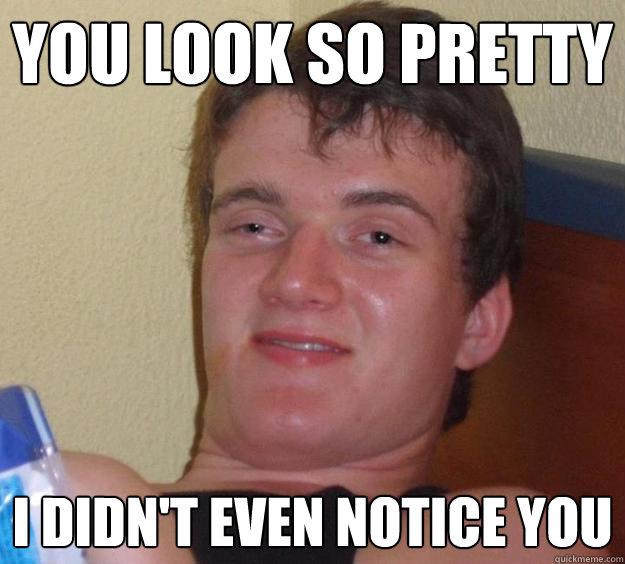 You look so pretty i didn't even notice you  10 Guy