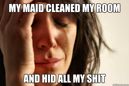 My Maid cleaned my room and hid all my shit  First World Problems