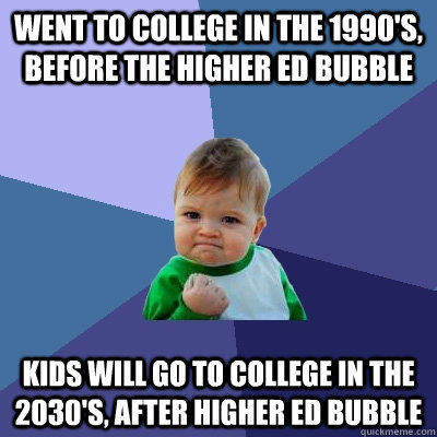 Went to college in the 1990's, before the higher ed bubble Kids will go to college in the 2030's, after higher ed bubble - Went to college in the 1990's, before the higher ed bubble Kids will go to college in the 2030's, after higher ed bubble  Success Kid