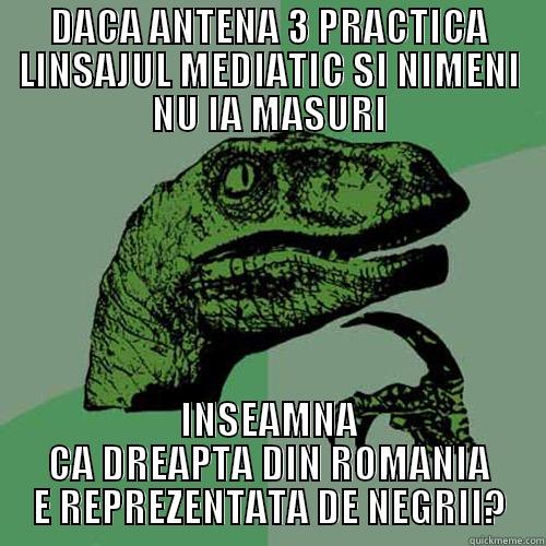 DACA ANTENA 3 PRACTICA LINSAJUL MEDIATIC SI NIMENI NU IA MASURI INSEAMNA CA DREAPTA DIN ROMANIA E REPREZENTATA DE NEGRII? Philosoraptor