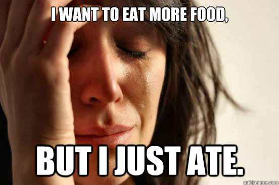 I want to eat more food, but I just ate.  First World Problems