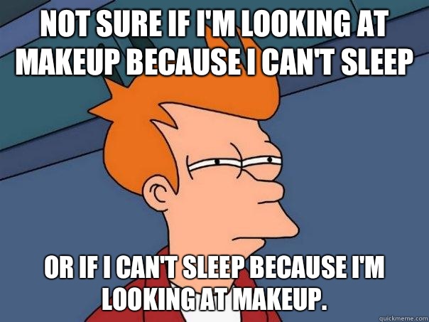 Not sure if I'm looking at makeup because I can't sleep Or if I can't sleep because I'm looking at makeup. - Not sure if I'm looking at makeup because I can't sleep Or if I can't sleep because I'm looking at makeup.  Futurama Fry