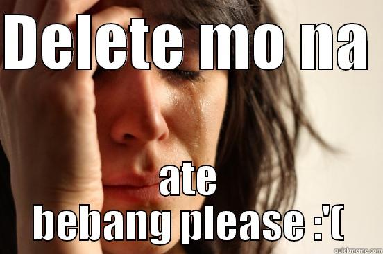 DELETE MO NA  ATE BEBANG PLEASE :'( First World Problems