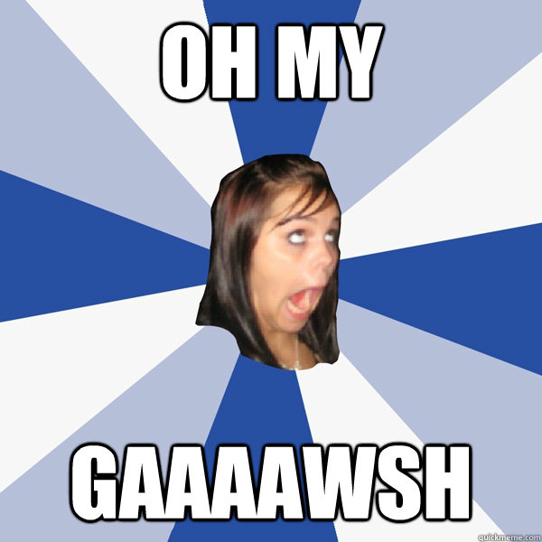 OH MY GAAAAWSH  Annoying Facebook Girl