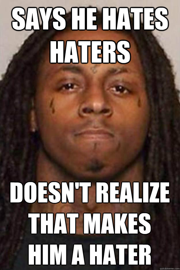 Says he hates haters Doesn't realize that makes 
him a hater - Says he hates haters Doesn't realize that makes 
him a hater  Lil Wayne Logic