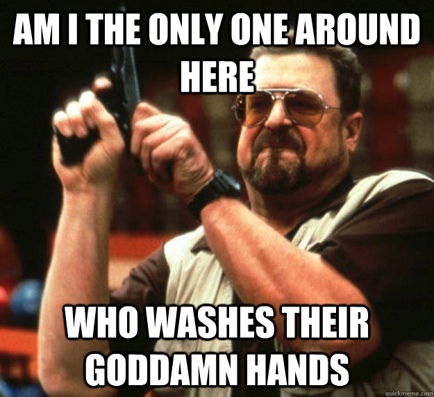 am I the only one around here who washes their goddamn hands - am I the only one around here who washes their goddamn hands  Angry Walter