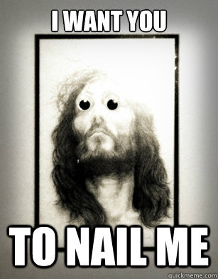 I want you to nail me  Creepy Jesus