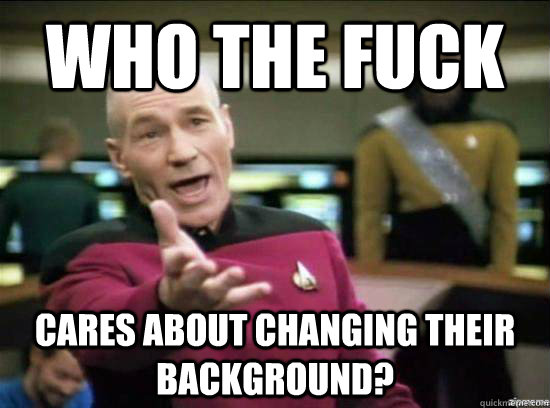 Who the fuck cares about changing their background?  Annoyed Picard HD