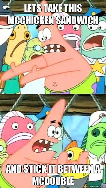 Lets take this McChicken sandwich and stick it between a mcdouble  Push it somewhere else Patrick