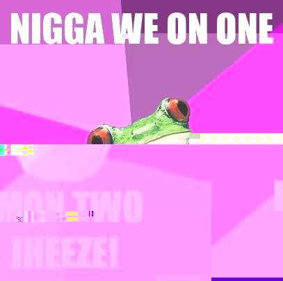 Nigga we on one Imon two jheeze!  Foul Bachelorette Frog