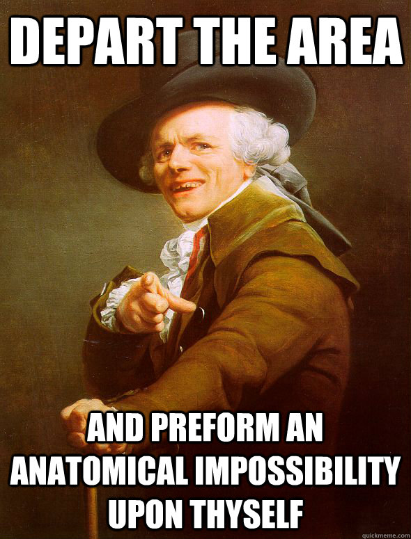 Depart the area and preform an anatomical impossibility upon thyself - Depart the area and preform an anatomical impossibility upon thyself  Joseph Ducreux