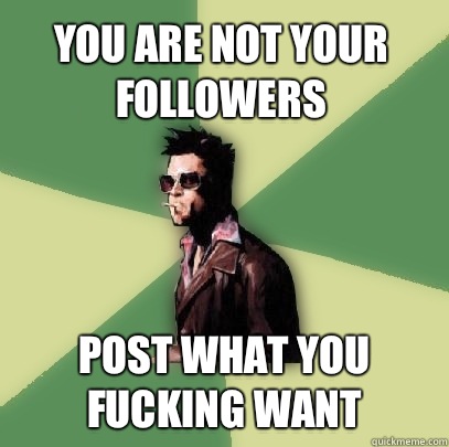 You are not your followers Post what you fucking want  Helpful Tyler Durden