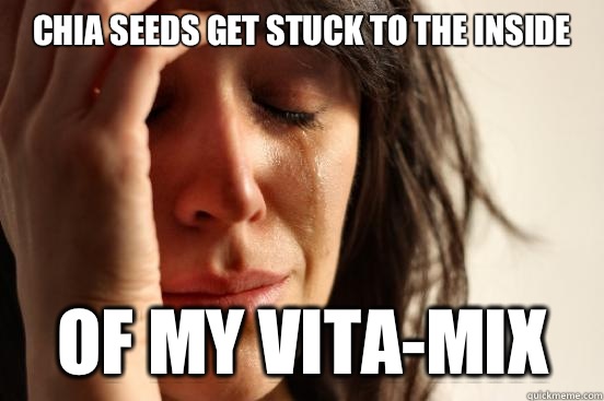 Chia seeds get stuck to the inside Of my Vita-mix  First World Problems