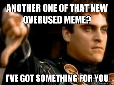 Another one of that new overused meme? I've got something for you  Downvoting Roman