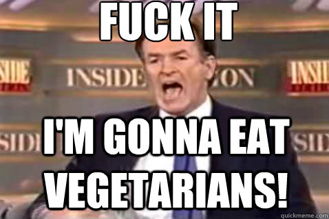 fuck it I'M gonna eat vegetarians!  Fuck It Bill OReilly