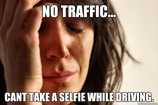 no traffic... cant take a selfie while driving.  First World Problems