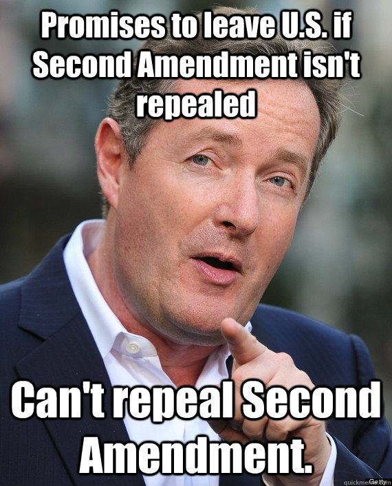 Promises to leave U.S. if Second Amendment isn't repealed Can't repeal Second Amendment. - Promises to leave U.S. if Second Amendment isn't repealed Can't repeal Second Amendment.  PMS Piers Morgan