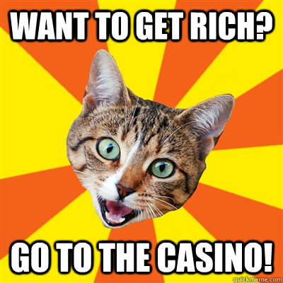 want to get rich? go to the casino! - want to get rich? go to the casino!  Bad Advice Cat