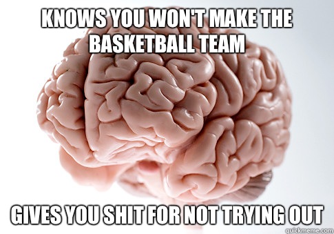 Knows you won't make the basketball team Gives you shit for not trying out - Knows you won't make the basketball team Gives you shit for not trying out  Scumbag Brain
