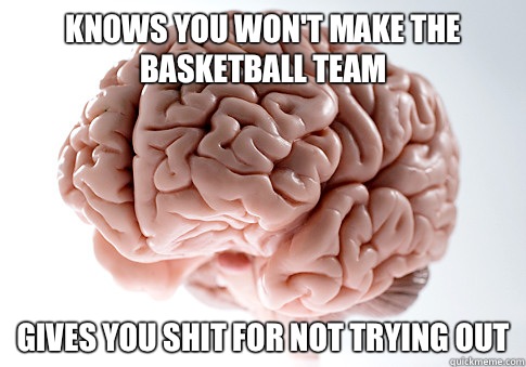 Knows you won't make the basketball team Gives you shit for not trying out  Scumbag Brain