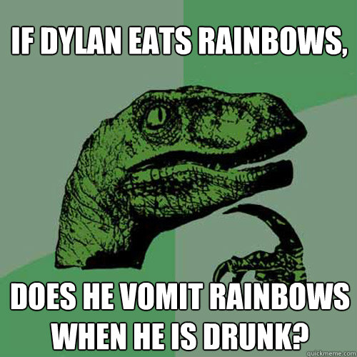 If dylan eats rainbows, does he vomit rainbows when he is drunk?  Philosoraptor