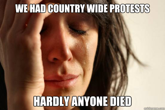 We had country wide protests hardly anyone died  First World Problems
