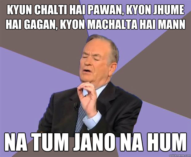 Kyun chalti hai pawan, Kyon Jhume Hai Gagan, Kyon Machalta Hai Mann na tum jano na hum  Bill O Reilly