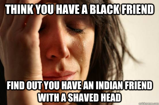 Think you have a black friend Find out you have an Indian friend with a shaved head  First World Problems