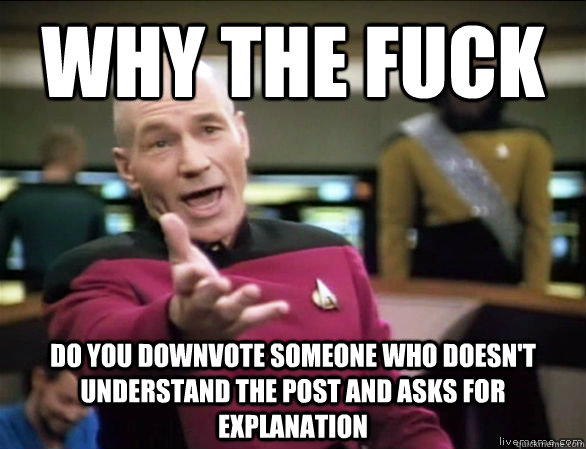 why the fuck do you downvote someone who doesn't understand the post and asks for explanation - why the fuck do you downvote someone who doesn't understand the post and asks for explanation  Annoyed Picard HD