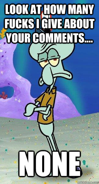Look at how many fucks i give about your comments.... None  Scumbag Squidward