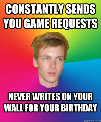 constantly sends you game requests never writes on your wall for your birthday  Scumbag facebook friend