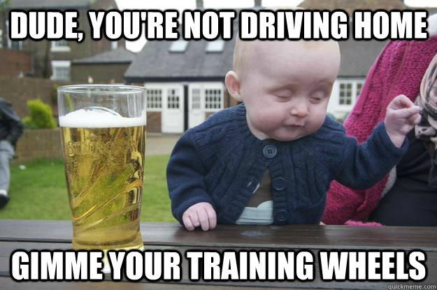 dude, you're not driving home gimme your training wheels - dude, you're not driving home gimme your training wheels  Misc