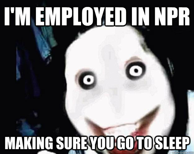 I'm employed in NPR Making sure you go to sleep - I'm employed in NPR Making sure you go to sleep  Jeff the Killer