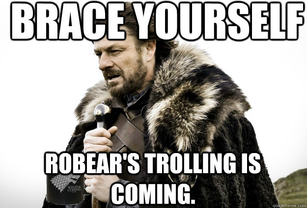 Brace Yourself  Robear's trolling is coming.  Tea break Ned Stark
