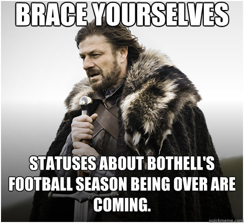 brace yourselves statuses about Bothell's football season being over are coming.  Imminent Ned better