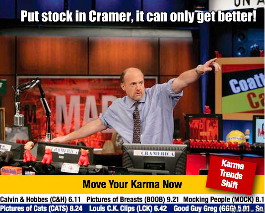 Put stock in Cramer, it can only get better!  Mad Karma with Jim Cramer