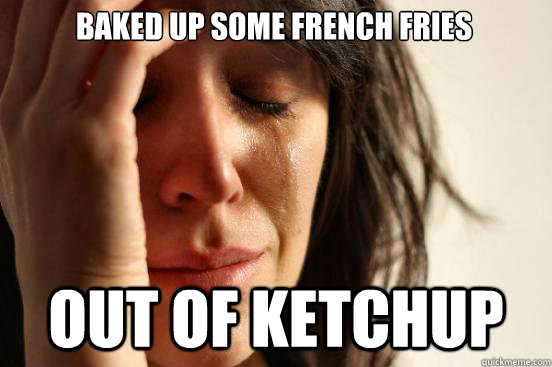 Baked up some french fries OUT OF KETCHUP  First World Problems