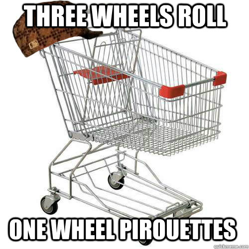 Three wheels Roll One wheel Pirouettes  Scumbag shopping cart