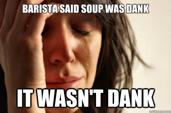 Barista said soup was dank It wasn't dank  First World Problems