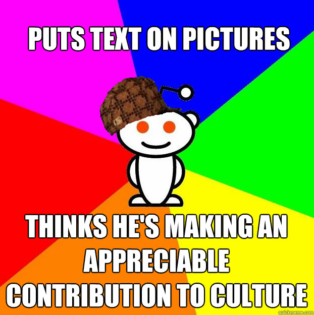 Puts text on pictures Thinks he's making an appreciable contribution to culture  Scumbag Redditor