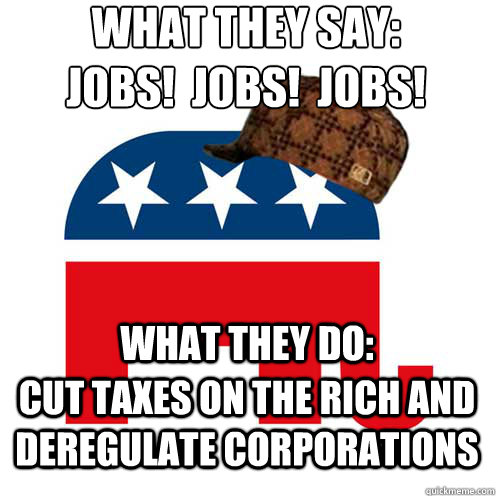 What they say:
Jobs!  Jobs!  Jobs! What they do:   cut taxes on the rich and deregulate corporations  Scumbag GOP